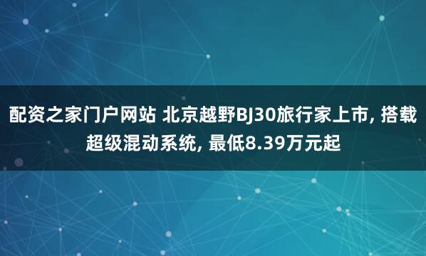 配资之家门户网站 北京越野BJ30旅行家上市, 搭载超级混动系统, 最低8.39万元起