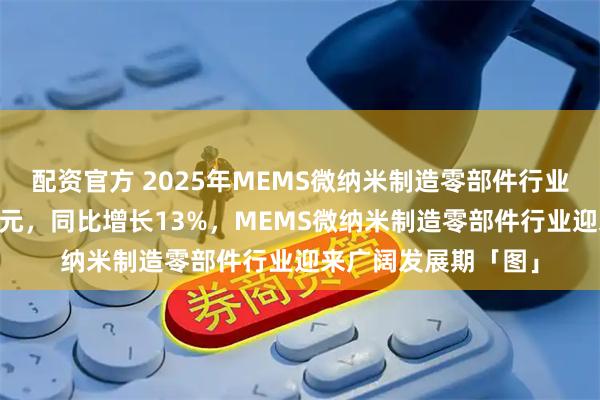 配资官方 2025年MEMS微纳米制造零部件行业市场规模达到78亿元，同比增长13%，MEMS微纳米制造零部件行业迎来广阔发展期「图」