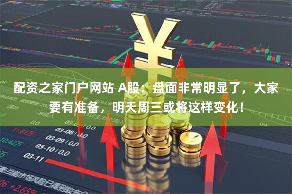 配资之家门户网站 A股：盘面非常明显了，大家要有准备，明天周三或将这样变化！