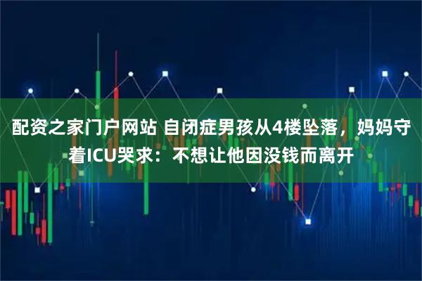 配资之家门户网站 自闭症男孩从4楼坠落，妈妈守着ICU哭求：不想让他因没钱而离开