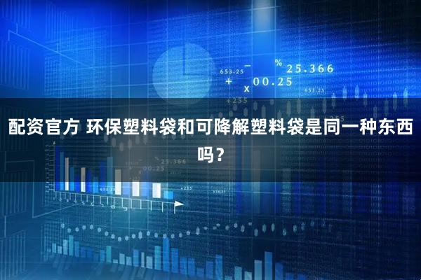 配资官方 环保塑料袋和可降解塑料袋是同一种东西吗？