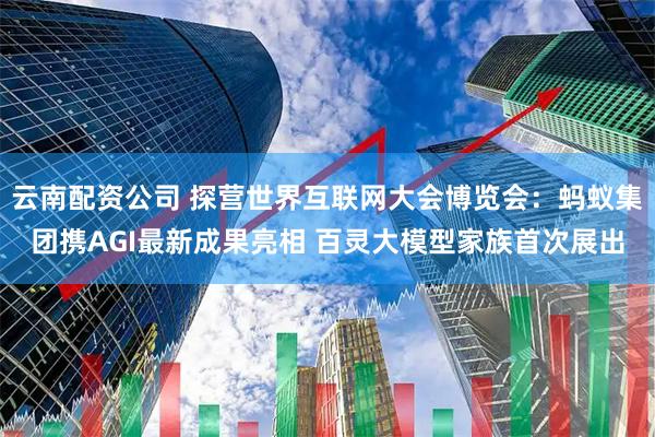 云南配资公司 探营世界互联网大会博览会：蚂蚁集团携AGI最新成果亮相 百灵大模型家族首次展出
