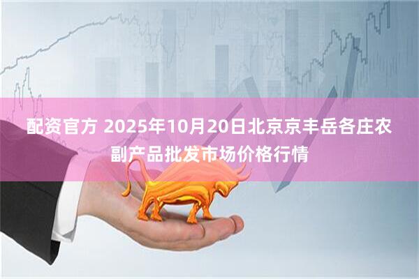 配资官方 2025年10月20日北京京丰岳各庄农副产品批发市场价格行情