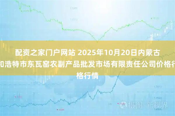 配资之家门户网站 2025年10月20日内蒙古呼和浩特市东瓦窑农副产品批发市场有限责任公司价格行情