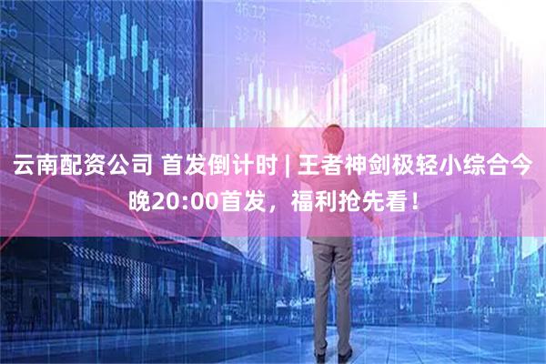 云南配资公司 首发倒计时 | 王者神剑极轻小综合今晚20:00首发，福利抢先看！