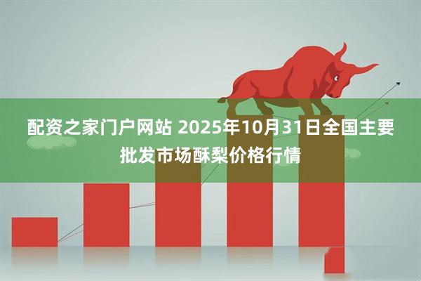 配资之家门户网站 2025年10月31日全国主要批发市场酥梨价格行情