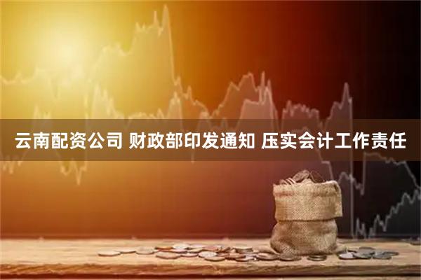 云南配资公司 财政部印发通知 压实会计工作责任