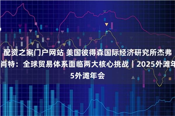 配资之家门户网站 美国彼得森国际经济研究所杰弗里·肖特：全球贸易体系面临两大核心挑战｜2025外滩年会