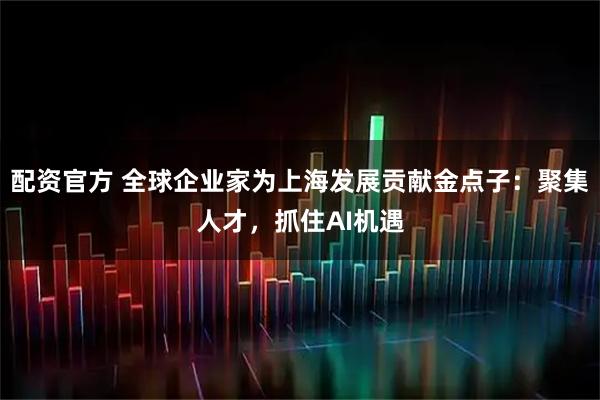 配资官方 全球企业家为上海发展贡献金点子：聚集人才，抓住AI机遇