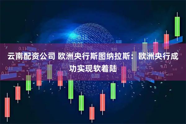 云南配资公司 欧洲央行斯图纳拉斯：欧洲央行成功实现软着陆