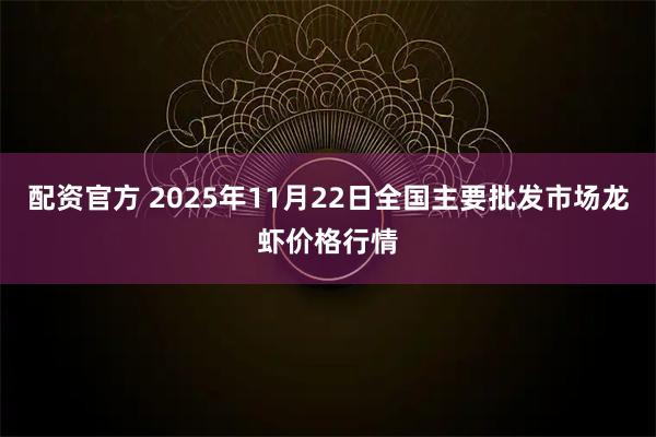配资官方 2025年11月22日全国主要批发市场龙虾价格行情