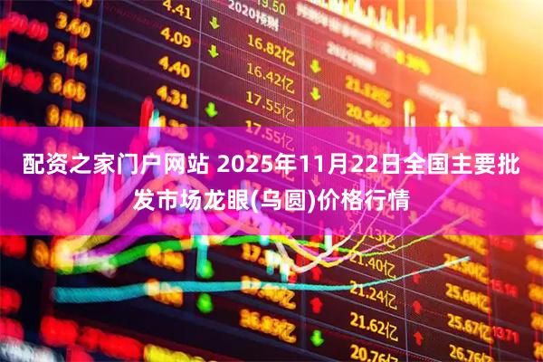 配资之家门户网站 2025年11月22日全国主要批发市场龙眼(乌圆)价格行情