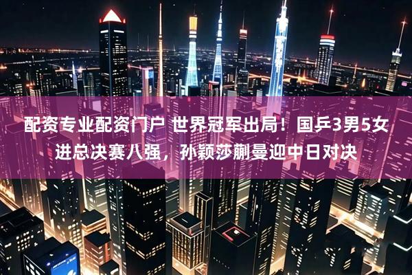 配资专业配资门户 世界冠军出局！国乒3男5女进总决赛八强，孙颖莎蒯曼迎中日对决