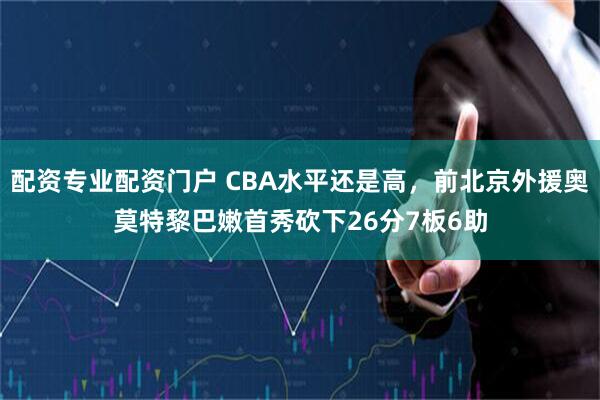 配资专业配资门户 CBA水平还是高，前北京外援奥莫特黎巴嫩首秀砍下26分7板6助
