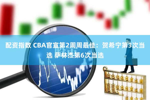 配资指数 CBA官宣第2周周最佳：贺希宁第3次当选 萨林杰第6次当选