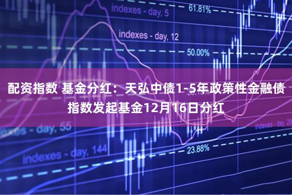 配资指数 基金分红：天弘中债1-5年政策性金融债指数发起基金12月16日分红