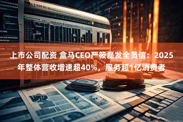 上市公司配资 盒马CEO严筱磊发全员信：2025年整体营收增速超40%，服务超1亿消费者