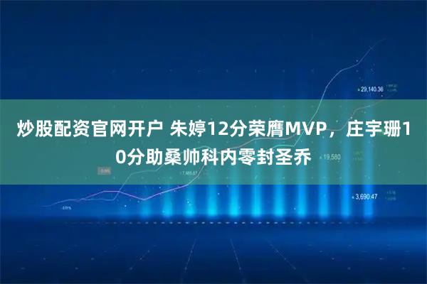 炒股配资官网开户 朱婷12分荣膺MVP，庄宇珊10分助桑帅科内零封圣乔