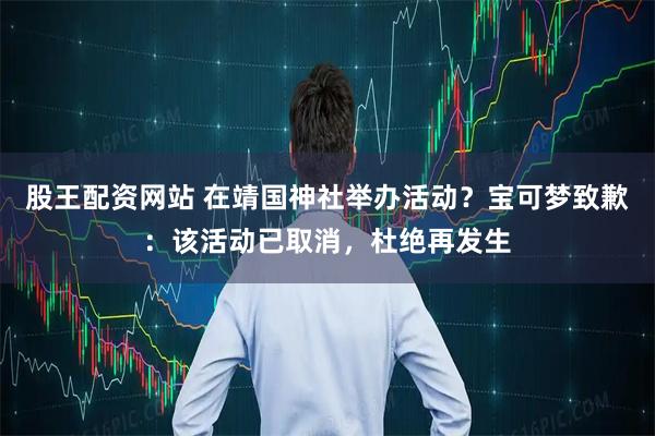 股王配资网站 在靖国神社举办活动？宝可梦致歉：该活动已取消，杜绝再发生