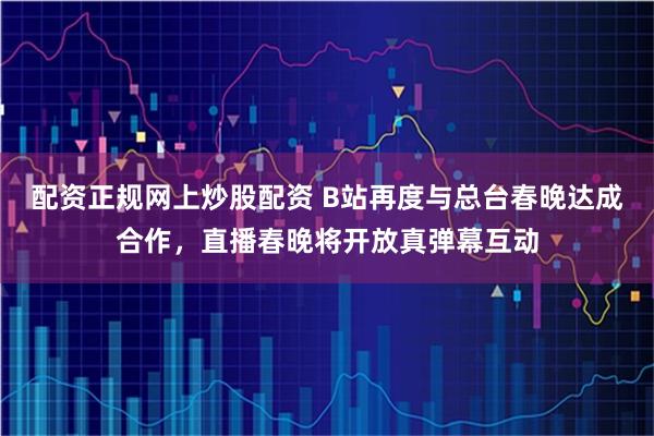 配资正规网上炒股配资 B站再度与总台春晚达成合作，直播春晚将开放真弹幕互动