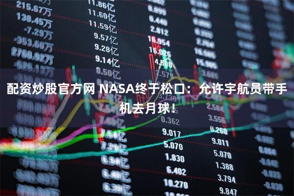配资炒股官方网 NASA终于松口：允许宇航员带手机去月球！