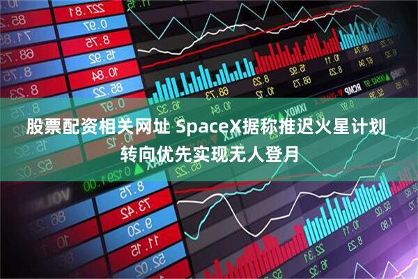 股票配资相关网址 SpaceX据称推迟火星计划 转向优先实现无人登月