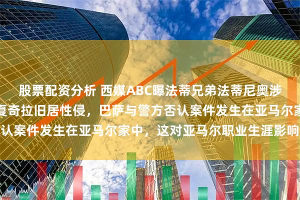 股票配资分析 西媒ABC曝法蒂兄弟法蒂尼奥涉嫌在亚马尔买下的皮克夏奇拉旧居性侵，巴萨与警方否认案件发生在亚马尔家中，这对亚马尔职业生涯影响巨大