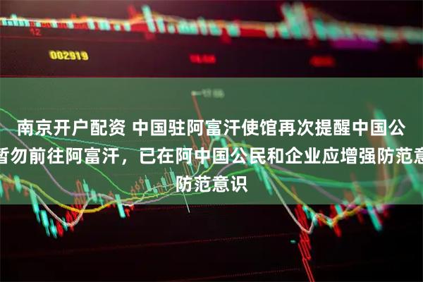 南京开户配资 中国驻阿富汗使馆再次提醒中国公民暂勿前往阿富汗，已在阿中国公民和企业应增强防范意识