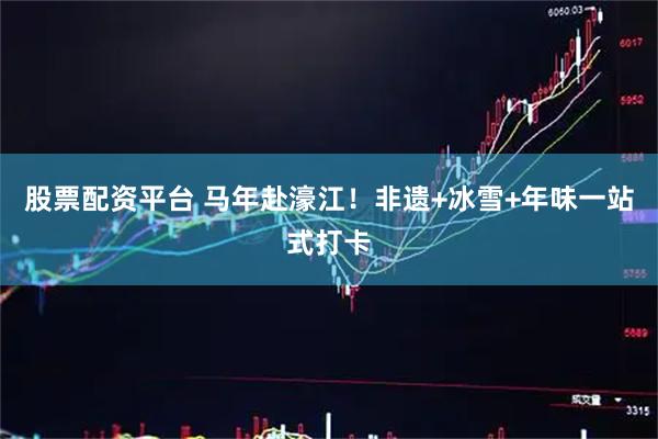 股票配资平台 马年赴濠江！非遗+冰雪+年味一站式打卡