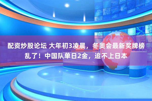 配资炒股论坛 大年初3凌晨，冬奥会最新奖牌榜乱了！中国队单日2金，追不上日本