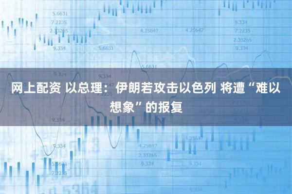 网上配资 以总理：伊朗若攻击以色列 将遭“难以想象”的报复