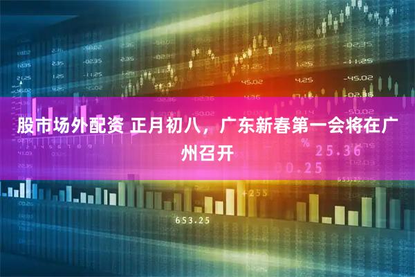 股市场外配资 正月初八，广东新春第一会将在广州召开