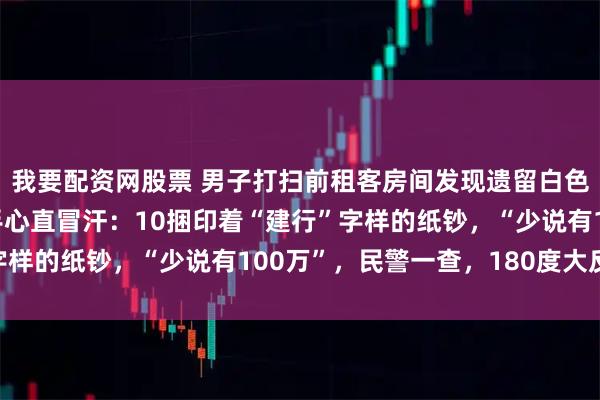 我要配资网股票 男子打扫前租客房间发现遗留白色行李箱，打开后吓得手心直冒汗：10捆印着“建行”字样的纸钞，“少说有100万”，民警一查，180度大反转