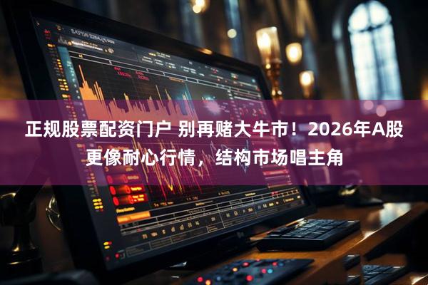 正规股票配资门户 别再赌大牛市！2026年A股更像耐心行情，结构市场唱主角
