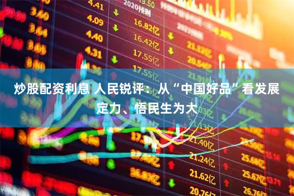 炒股配资利息 人民锐评：从“中国好品”看发展定力、悟民生为大