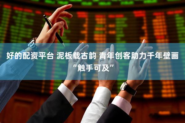 好的配资平台 泥板载古韵 青年创客助力千年壁画“触手可及”