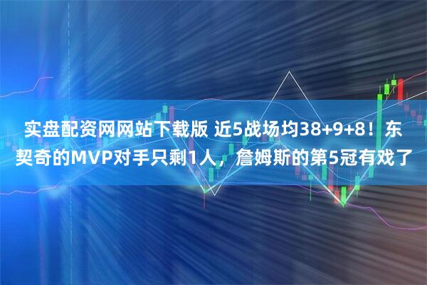 实盘配资网网站下载版 近5战场均38+9+8！东契奇的MVP对手只剩1人，詹姆斯的第5冠有戏了