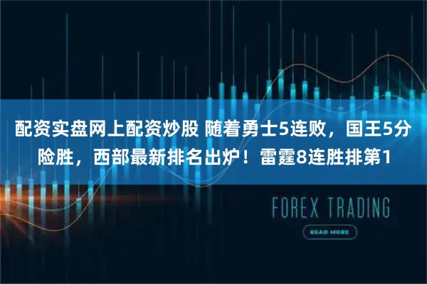 配资实盘网上配资炒股 随着勇士5连败，国王5分险胜，西部最新排名出炉！雷霆8连胜排第1