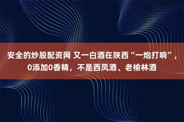 安全的炒股配资网 又一白酒在陕西“一炮打响”，0添加0香精，不是西凤酒、老榆林酒