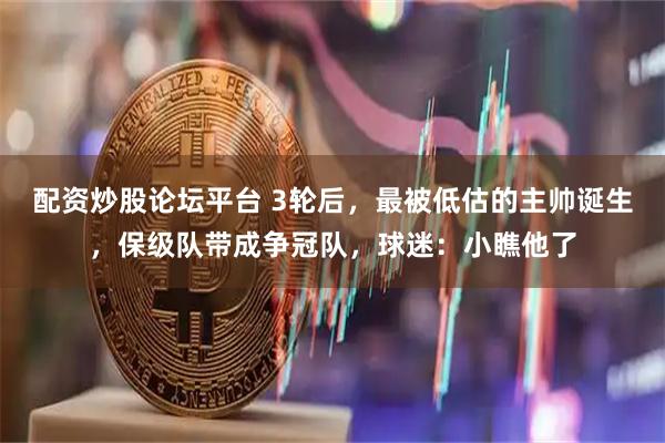 配资炒股论坛平台 3轮后，最被低估的主帅诞生，保级队带成争冠队，球迷：小瞧他了