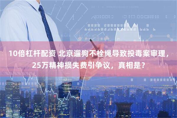 10倍杠杆配资 北京遛狗不栓绳导致投毒案审理，25万精神损失费引争议，真相是？