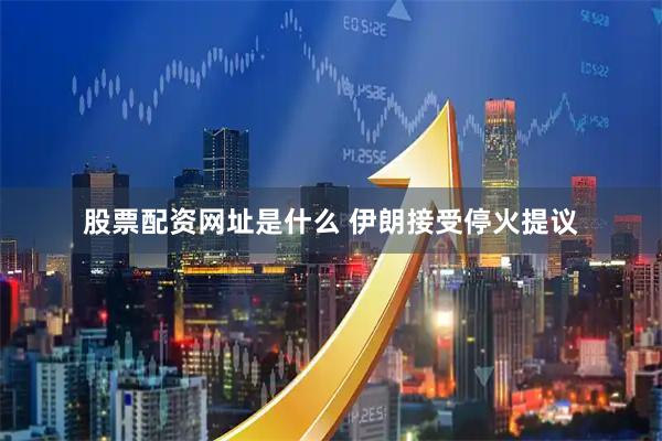 股票配资网址是什么 伊朗接受停火提议
