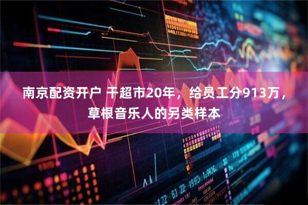 南京配资开户 干超市20年，给员工分913万，草根音乐人的另类样本