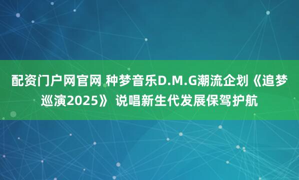 配资门户网官网 种梦音乐D.M.G潮流企划《追梦巡演2025》 说唱新生代发展保驾护航