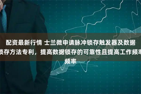 配资最新行情 士兰微申请脉冲锁存触发器及数据锁存方法专利，提高数据锁存的可靠性且提高工作频率