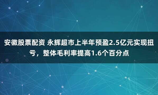 安徽股票配资 永辉超市上半年预盈2.5亿元实现扭亏，整体毛利率提高1.6个百分点