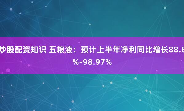 炒股配资知识 五粮液：预计上半年净利同比增长88.8%-98.97%