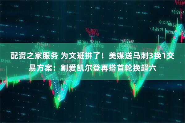 配资之家服务 为文班拼了！美媒送马刺3换1交易方案：割爱凯尔登再搭首轮换超六