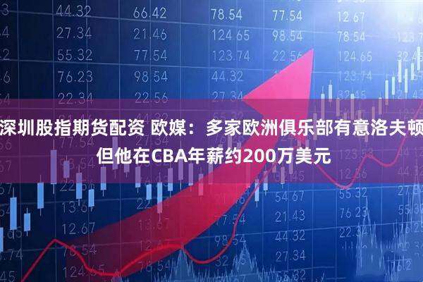 深圳股指期货配资 欧媒：多家欧洲俱乐部有意洛夫顿 但他在CBA年薪约200万美元